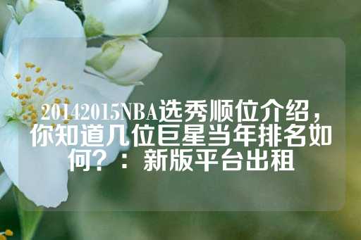 20142015NBA选秀顺位介绍，你知道几位巨星当年排名如何？：新版平台出租