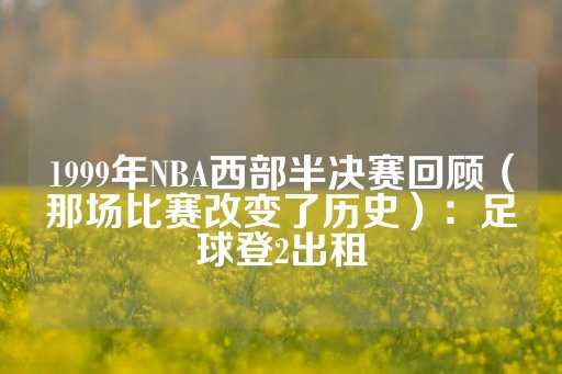 1999年NBA西部半决赛回顾（那场比赛改变了历史）：足球登2出租