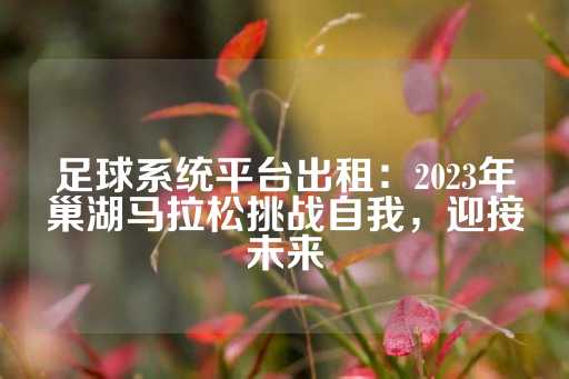 足球系统平台出租：2023年巢湖马拉松挑战自我，迎接未来-第1张图片-皇冠信用盘出租