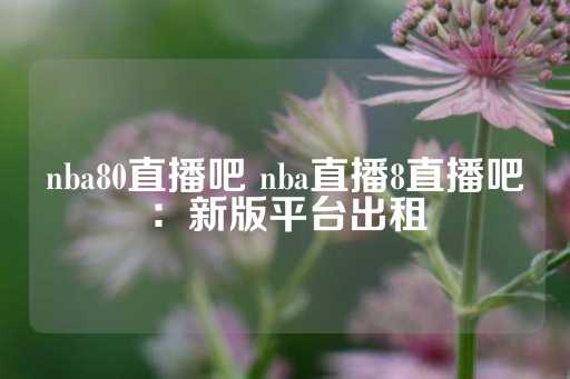 nba80直播吧 nba直播8直播吧：新版平台出租-第1张图片-皇冠信用盘出租