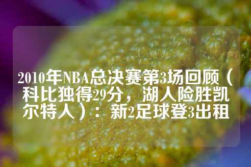 2010年NBA总决赛第3场回顾（科比独得29分，湖人险胜凯尔特人）：新2足球登3出租-第1张图片-皇冠信用盘出租