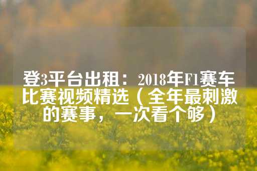 登3平台出租：2018年F1赛车比赛视频精选（全年最刺激的赛事，一次看个够）